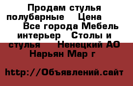 Продам стулья полубарные  › Цена ­ 13 000 - Все города Мебель, интерьер » Столы и стулья   . Ненецкий АО,Нарьян-Мар г.